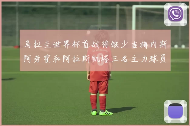 乌拉圭世界杯首战将缺少吉梅内斯阿劳霍和阿拉斯凯塔三名主力球员