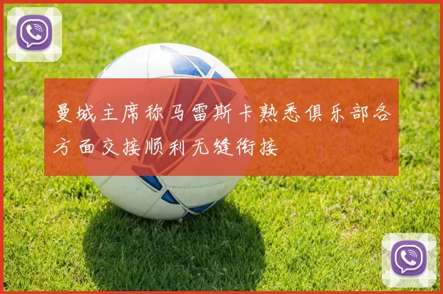 曼城主席称马雷斯卡熟悉俱乐部各方面交接顺利无缝衔接