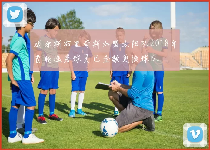 迈尔斯布里奇斯加盟太阳队2018年首轮选秀球员已全数更换球队