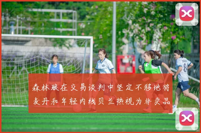 森林狼在交易谈判中坚定不移地将麦丹和年轻内线贝兰热视为非卖品
