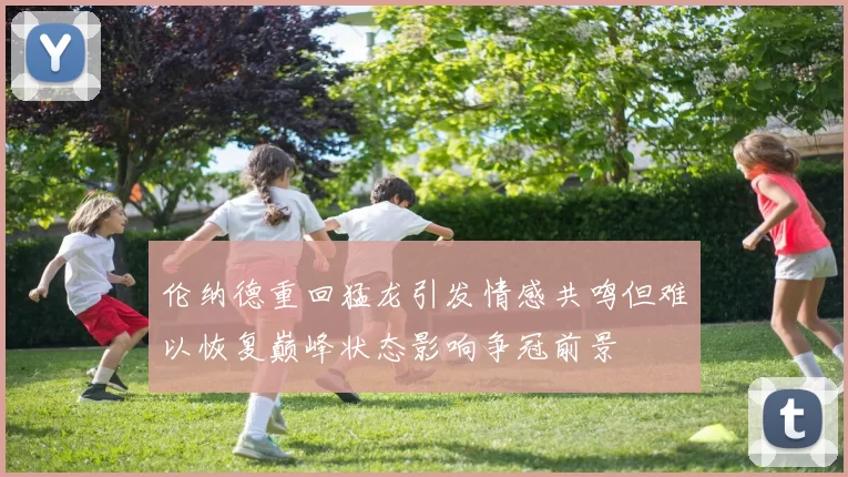 伦纳德重回猛龙引发情感共鸣但难以恢复巅峰状态影响争冠前景