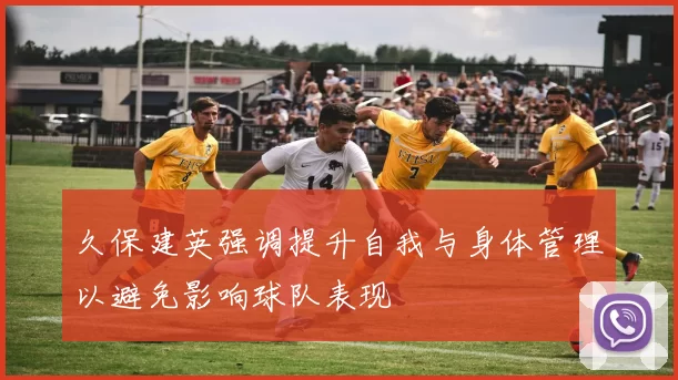 久保建英强调提升自我与身体管理以避免影响球队表现