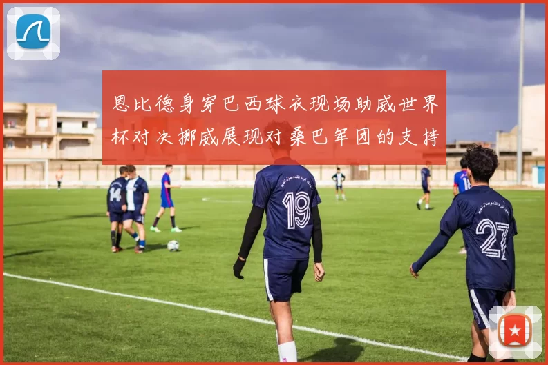 恩比德身穿巴西球衣现场助威世界杯对决挪威展现对桑巴军团的支持